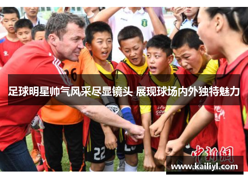 足球明星帅气风采尽显镜头 展现球场内外独特魅力
