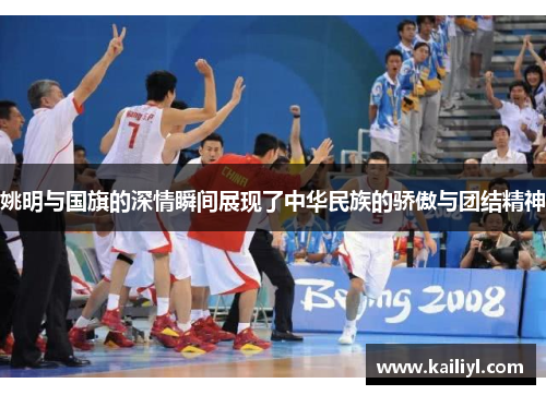 姚明与国旗的深情瞬间展现了中华民族的骄傲与团结精神