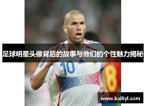 足球明星头像背后的故事与他们的个性魅力揭秘