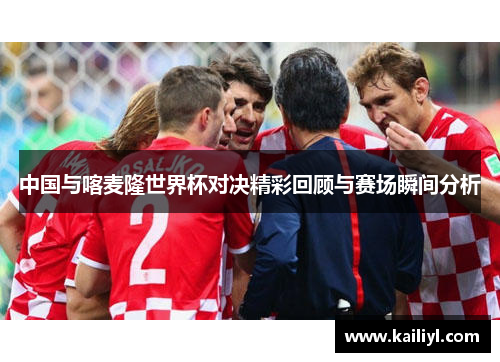中国与喀麦隆世界杯对决精彩回顾与赛场瞬间分析