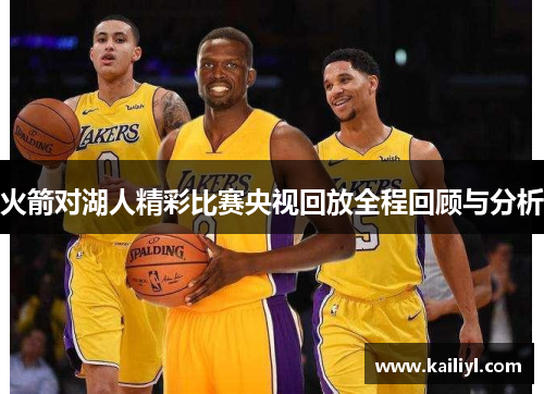 火箭对湖人精彩比赛央视回放全程回顾与分析